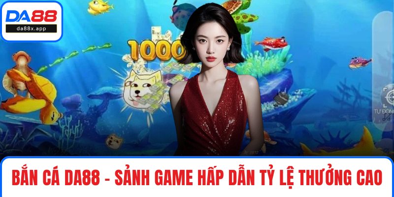 Bắn Cá DA88 – Sảnh Game Hấp Dẫn Với Tỷ Lệ Thưởng Cao Bắn cá DA88