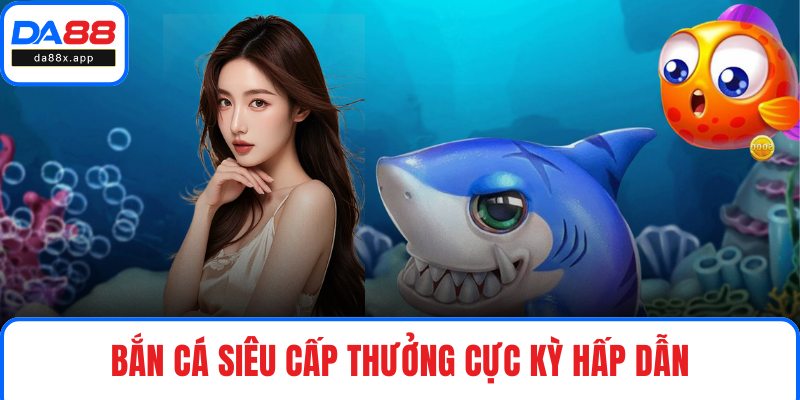 Bắn Cá DA88 – Sảnh Game Hấp Dẫn Với Tỷ Lệ Thưởng Cao Bắn cá Siêu Cấp thưởng cực kỳ hấp dẫn