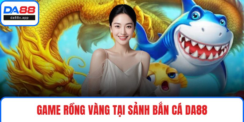 Bắn Cá DA88 – Sảnh Game Hấp Dẫn Với Tỷ Lệ Thưởng Cao Game Rồng Vàng tại sảnh bắn cá DA88