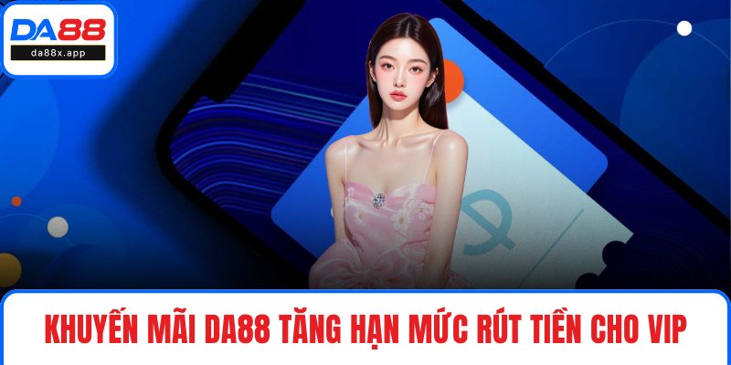 Khuyến mãi DA88 tăng hạn mức rút tiền cho VIP